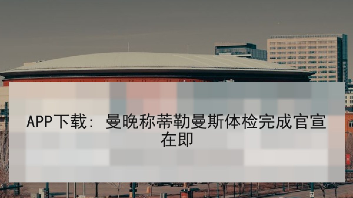 APP下载: 曼晚称蒂勒曼斯体检完成官宣在即 APP下载: 曼晚称蒂勒曼斯体检完成官宣在即