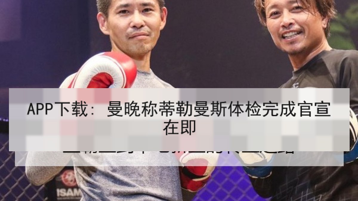 APP下载: 曼晚称蒂勒曼斯体检完成官宣在即 APP下载: 曼晚称蒂勒曼斯体检完成官宣在即
